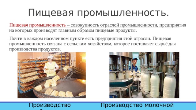 Пищевая промышленность. Пищевая промышленность – совокупность отраслей промышленности, предприятия на которых производят главным образом пищевые продукты. Почти в каждом населенном пункте есть предприятия этой отрасли. Пищевая промышленность связана с сельским хозяйством, которое поставляет сырьё для производства продуктов. Производство хлеба. Производство молочной продукции. 