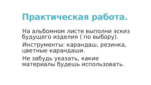 Практическая работа. На альбомном листе выполни эскиз будущего изделия ( по выбору). Инструменты: карандаш, резинка, цветные карандаши. Не забудь указать, какие материалы будешь использовать. 