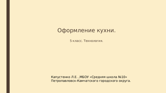 Оформление кухни.   5 класс. Технология.   Капустенко Л.Е. ,МБОУ «Средняя школа №10» Петропавловск-Камчатского городского округа. 