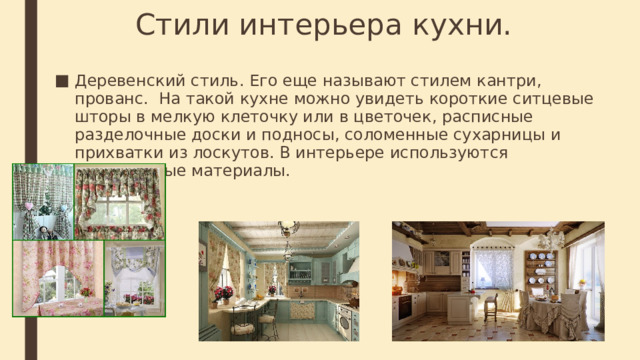 Стили интерьера кухни. Деревенский стиль. Его еще называют стилем кантри, прованс. На такой кухне можно увидеть короткие ситцевые шторы в мелкую клеточку или в цветочек, расписные разделочные доски и подносы, соломенные сухарницы и прихватки из лоскутов. В интерьере используются натуральные материалы. 