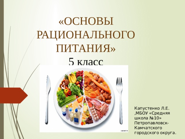«ОСНОВЫ РАЦИОНАЛЬНОГО ПИТАНИЯ»  5 класс Капустенко Л.Е. ,МБОУ «Средняя школа №10» Петропавловск-Камчатского городского округа. 