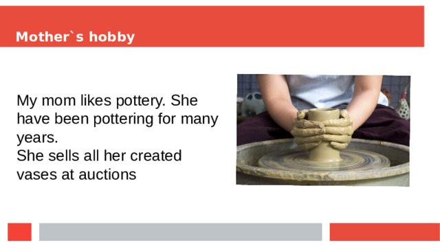 Mother`s hobby My mom likes pottery. She have been pottering for many years. She sells all her created vases at auctions  