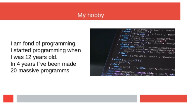 My hobby I am fond of programming. I started programming when I was 12 years old. In 4 years I`ve been made 20 massive programms  