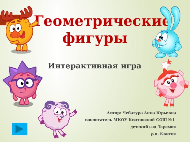  Геометрические фигуры Интерактивная игра   Автор: Чебатура Анна Юрьевна воспитатель МКОУ Квитокской СОШ №1 детский сад Теремок р.п. Квиток  