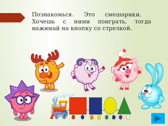 Познакомься. Это смешарики.  Хочешь с ними поиграть, тогда нажимай на кнопку со стрелкой. 