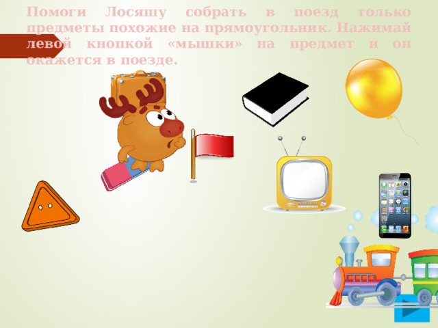 Помоги Лосяшу собрать в поезд только предметы похожие на прямоугольник. Нажимай левой кнопкой «мышки» на предмет и он окажется в поезде. 