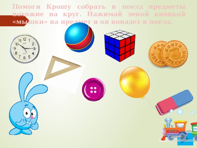 Помоги Крошу собрать в поезд предметы похожие на круг. Нажимай левой кнопкой «мышки» на предмет и он попадет в поезд . 