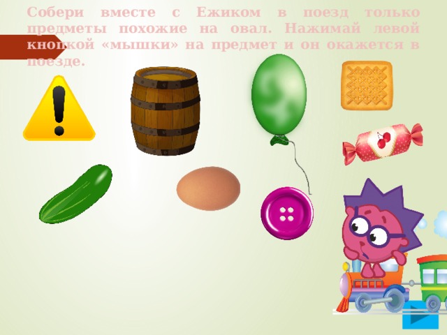 Собери вместе с Ежиком в поезд только предметы похожие на овал. Нажимай левой кнопкой «мышки» на предмет и он окажется в поезде. 