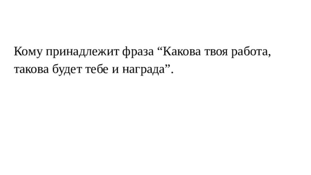 Кому принадлежит фраза “Какова твоя работа, такова будет тебе и награда”. 