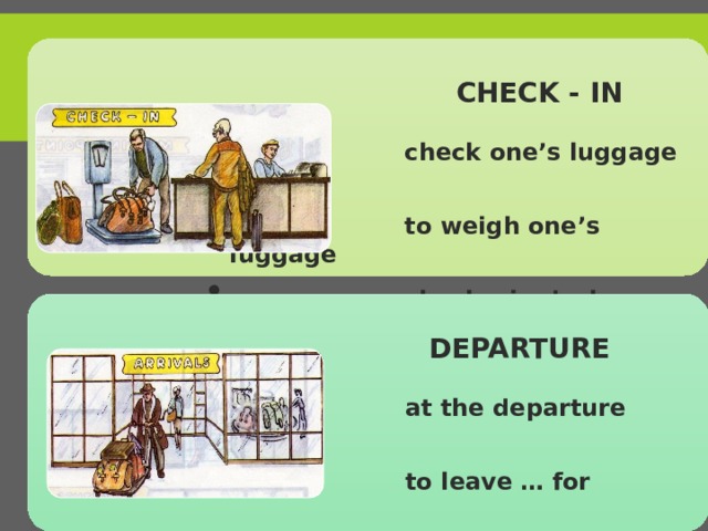  CHECK - IN  check one’s luggage in  to weigh one’s luggage  check – in desk  check one’s luggage in  to weigh one’s luggage  check – in desk  DEPARTURE  at the departure lounge  to leave … for  at the departure lounge  to leave … for 