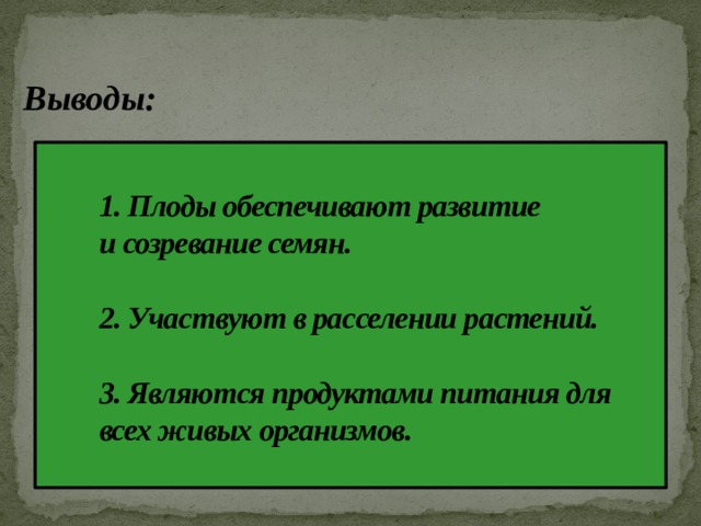 Выводы:  1. Плоды обеспечивают развитие  и созревание семян.   2. Участвуют в расселении растений.   3. Являются продуктами питания для всех живых организмов.    