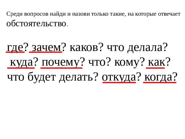 Среди вопросов найди и назови только такие, на которые отвечает обстоятельство . где? зачем? каков? что делала?  куда? почему? что? кому? как? что будет делать? откуда? когда? 