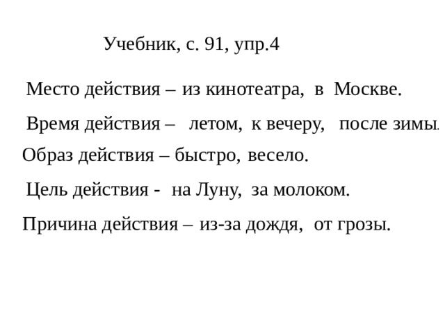 Учебник, с. 91, упр.4 из кинотеатра, в Москве. Место действия – Время действия – летом, к вечеру, после зимы . весело. Образ действия – быстро, Цель действия - на Луну, за молоком. Причина действия – из-за дождя, от грозы. 