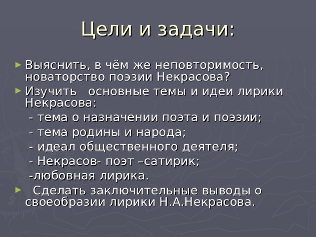 Цели и задачи: Выяснить, в чём же неповторимость, новаторство поэзии Некрасова? Изучить основные темы и идеи лирики Некрасова:  - тема о назначении поэта и поэзии;  - тема родины и народа;  - идеал общественного деятеля;  - Некрасов- поэт –сатирик;  -любовная лирика.  Сделать заключительные выводы о своеобразии лирики Н.А.Некрасова.  