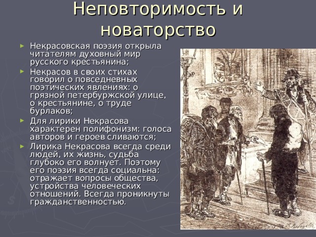 Неповторимость и новаторство Некрасовская поэзия открыла читателям духовный мир русского крестьянина; Некрасов в своих стихах говорил о повседневных поэтических явлениях: о грязной петербуржской улице, о крестьянине, о труде бурлаков; Для лирики Некрасова характерен полифонизм: голоса авторов и героев сливаются; Лирика Некрасова всегда среди людей, их жизнь, судьба глубоко его волнует. Поэтому его поэзия всегда социальна: отражает вопросы общества, устройства человеческих отношений. Всегда проникнуты гражданственностью.  