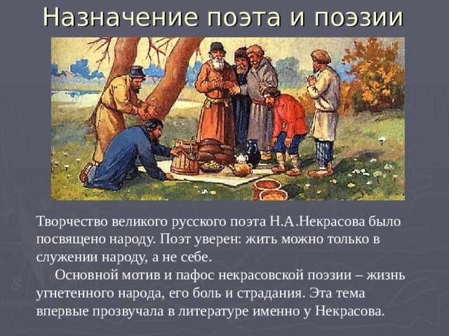 Назначение поэта и поэзии Творчество великого русского поэта Н.А.Некрасова было посвящено народу. Поэт уверен: жить можно только в служении народу, а не себе.  Основной мотив и пафос некрасовской поэзии – жизнь угнетенного народа, его боль и страдания. Эта тема впервые прозвучала в литературе именно у Некрасова.  