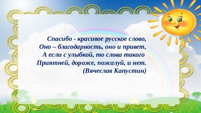 Спасибо - красивое русское слово,  Оно – благодарность, оно и привет,  А если с улыбкой, то слова такого  Приятней, дороже, пожалуй, и нет.  (Вячеслав Капустин) 