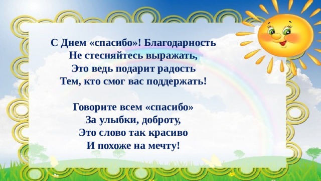   С Днем «спасибо»! Благодарность  Не стесняйтесь выражать,  Это ведь подарит радость  Тем, кто смог вас поддержать!   Говорите всем «спасибо»  За улыбки, доброту,  Это слово так красиво  И похоже на мечту!     
