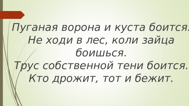 Пуганая ворона и куста боится.  Не ходи в лес, коли зайца боишься.  Трус собственной тени боится.  Кто дрожит, тот и бежит. 