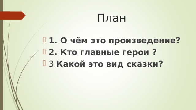 План 1. О чём это произведение? 2. Кто главные герои ? 3. Какой это вид сказки?  