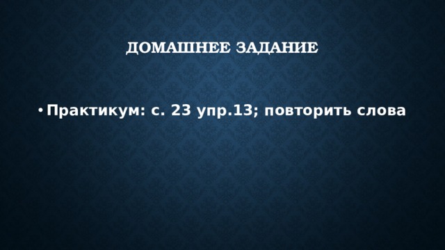 Домашнее задание  Практикум: с. 23 упр.13; повторить слова 