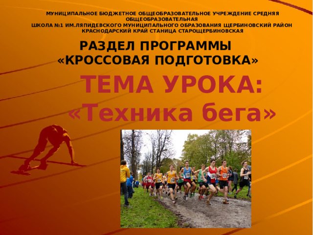 МУНИЦИПАЛЬНОЕ БЮДЖЕТНОЕ ОБЩЕОБРАЗОВАТЕЛЬНОЕ УЧРЕЖДЕНИЕ СРЕДНЯЯ ОБЩЕОБРАЗОВАТЕЛЬНАЯ ШКОЛА №1 ИМ.ЛЯПИДЕВСКОГО МУНИЦИПАЛЬНОГО ОБРАЗОВАНИЯ ЩЕРБИНОВСКИЙ РАЙОН КРАСНОДАРСКИЙ КРАЙ СТАНИЦА СТАРОЩЕРБИНОВСКАЯ РАЗДЕЛ ПРОГРАММЫ «КРОССОВАЯ ПОДГОТОВКА» ТЕМА УРОКА: «Техника бега» 