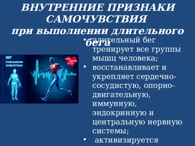ВНУТРЕННИЕ ПРИЗНАКИ САМОЧУВСТВИЯ при выполнении длительного бега длительный бег тренирует все группы мышц человека; восстанавливает и укрепляет сердечно-сосудистую, опорно-двигательную, иммунную, эндокринную и центральную нервную системы;  активизируется организм, насыщается энергией, в результате чего повышаются умственные способности и творческий потенциал 
