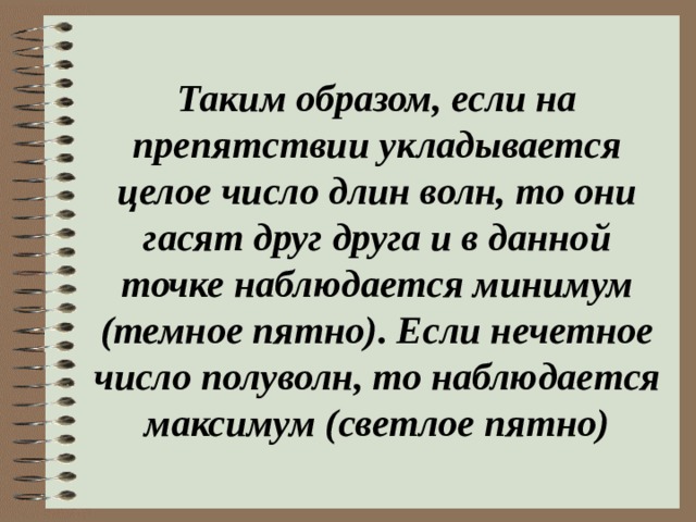 Таким образом, если на препятствии укладывается целое число длин волн, то они гасят друг друга и в данной точке наблюдается минимум (темное пятно). Если нечетное число полуволн, то наблюдается максимум (светлое пятно) 