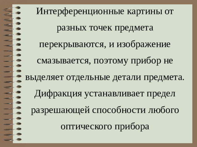 Интерференционные картины от разных точек предмета перекрываются, и изображение смазывается, поэтому прибор не выделяет отдельные детали предмета. Дифракция устанавливает предел разрешающей способности любого оптического прибора 