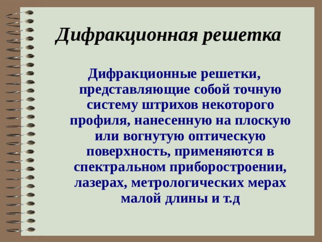 Дифракционная решетка   Дифракционные решетки, представляющие собой точную систему штрихов некоторого профиля, нанесенную на плоскую или вогнутую оптическую поверхность, применяются в спектральном приборостроении, лазерах, метрологических мерах малой длины и т.д 