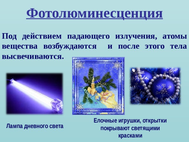 Фотолюминесценция Под действием падающего излучения, атомы вещества возбуждаются и после этого тела высвечиваются. Елочные игрушки, открытки покрывают светящими красками Лампа дневного света  