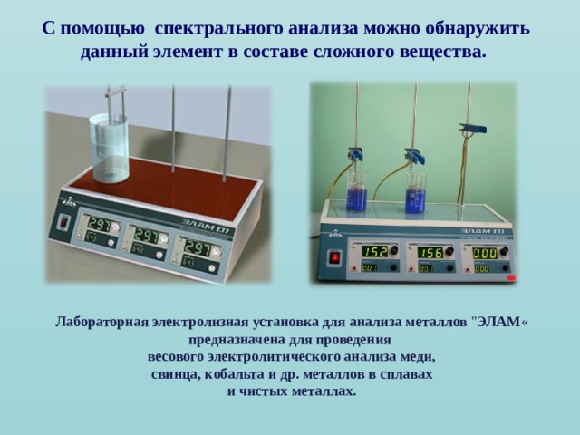 С помощью спектрального анализа можно обнаружить данный элемент в составе сложного вещества.  Лабораторная  электролизная  установка  для  анализа  металлов 