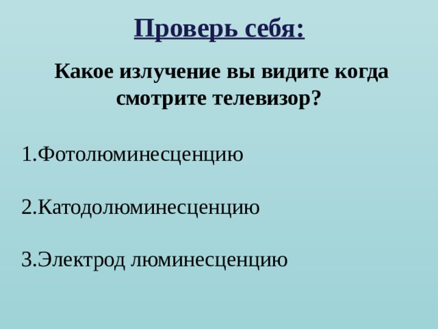 Проверь себя:  Какое излучение вы видите когда смотрите телевизор? Фотолюминесценцию  Катодолюминесценцию  Электрод люминесценцию 