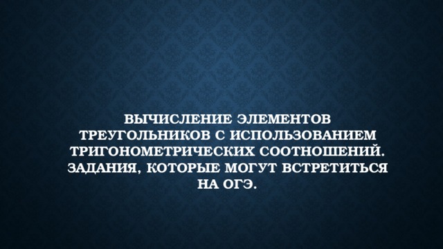 Вычисление элементов треугольников с использованием тригонометрических соотношений. Задания, которые могут встретиться на ОГЭ. 