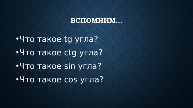 Вспомним… Что такое tg угла? Что такое ctg угла? Что такое sin угла? Что такое cos угла? 