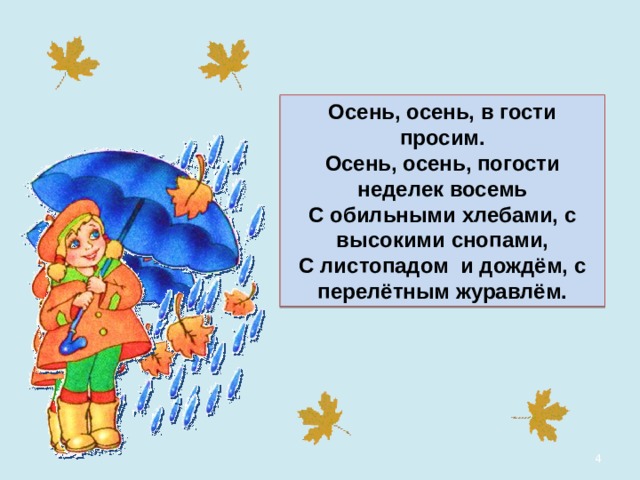 Осень, осень, в гости просим. Осень, осень, погости неделек восемь С обильными хлебами, с высокими снопами, С листопадом и дождём, с перелётным журавлём.  