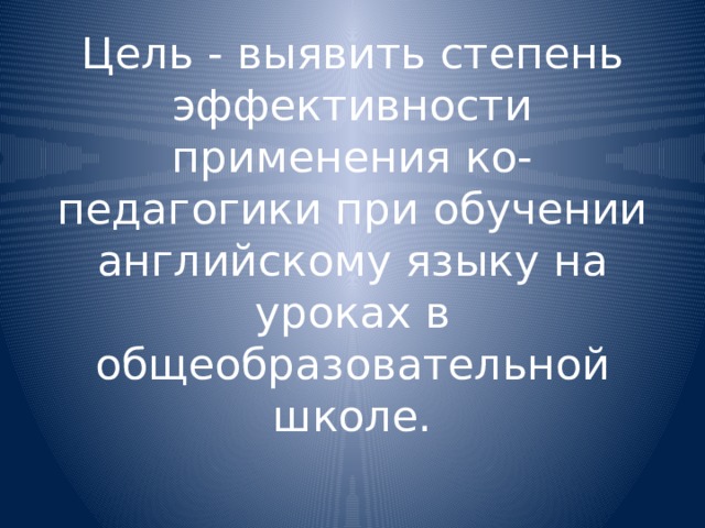 Цель - выявить степень эффективности применения ко-педагогики при обучении английскому языку на уроках в общеобразовательной школе.   