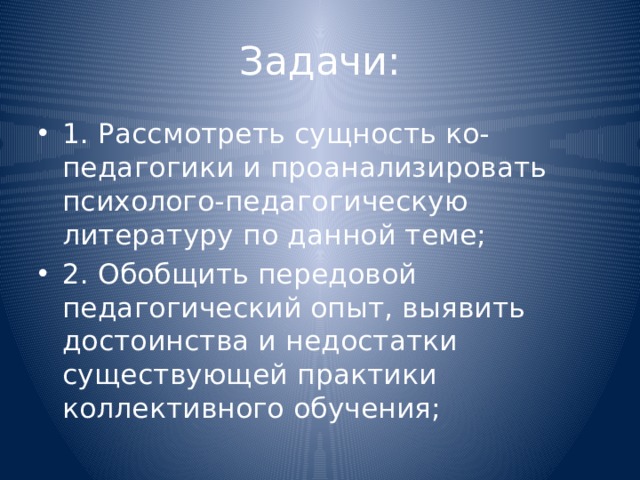 Задачи: 1. Рассмотреть сущность ко-педагогики и проанализировать психолого-педагогическую литературу по данной теме; 2. Обобщить передовой педагогический опыт, выявить достоинства и недостатки существующей практики коллективного обучения; 