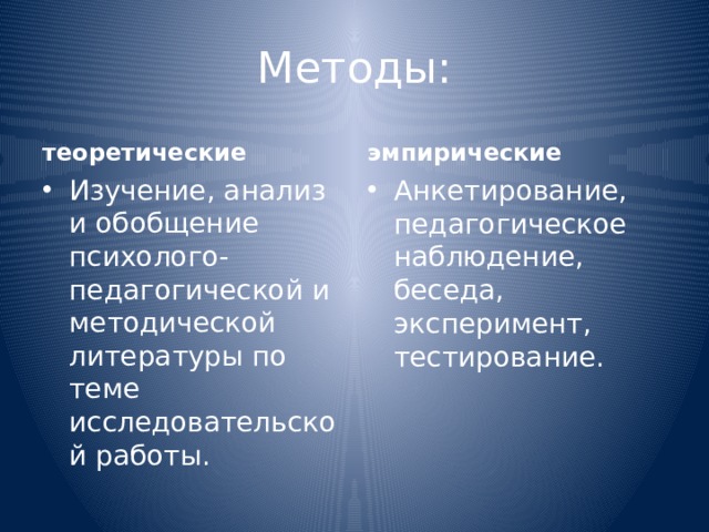 Методы: теоретические эмпирические Изучение, анализ и обобщение психолого-педагогической и методической литературы по теме исследовательской работы. Анкетирование, педагогическое наблюдение, беседа, эксперимент, тестирование. 