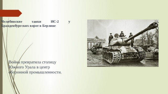 Челябинские танки ИС-2 у Бранденбургских ворот в Берлине Война превратила столицу Южного Урала в центр оборонной промышленности. 