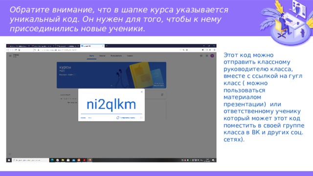 Обратите внимание, что в шапке курса указывается уникальный код. Он нужен для того, чтобы к нему присоединились новые ученики. Этот код можно отправить классному руководителю класса, вместе с ссылкой на гугл класс ( можно пользоваться материалом презентации) или ответственному ученику который может этот код поместить в своей группе класса в ВК и других соц. сетях). 