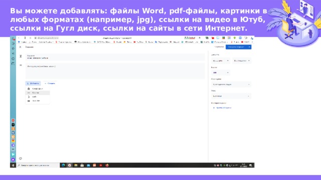 Вы можете добавлять: файлы Word, pdf-файлы, картинки в любых форматах (например, jpg), ссылки на видео в Ютуб, ссылки на Гугл диск, ссылки на сайты в сети Интернет. 