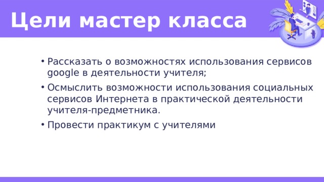 Цели мастер класса Рассказать о возможностях использования сервисов google в деятельности учителя; Осмыслить возможности использования социальных сервисов Интернета в практической деятельности учителя-предметника. Провести практикум с учителями 