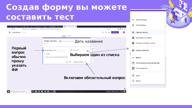 Создав форму вы можете  составить тест Дать название Первый вопрос обычно прошу указать ФИ Первый вопрос обычно прошу указать ФИ Выбираем один из списка Выбираем один из списка Включаем обязательный вопрос Включаем обязательный вопрос 