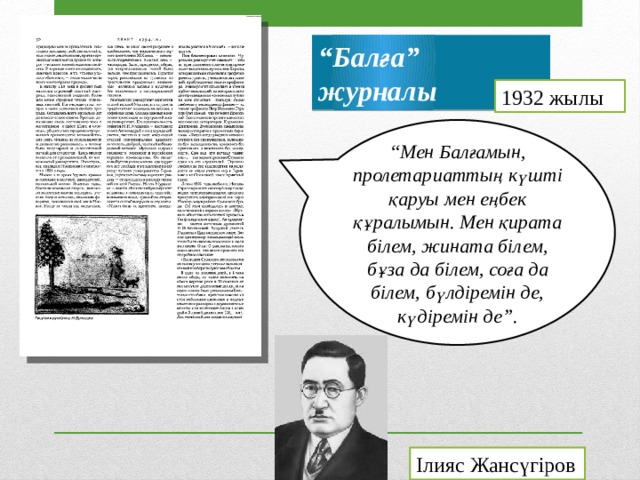 “ Балға” журналы 1932 жылы “ Мен Балғамын, пролетариаттың күшті қаруы мен еңбек құралымын. Мен қирата білем, жината білем, бұза да білем, соға да білем, бүлдіремін де, күдіремін де”. Ілияс Жансүгіров 