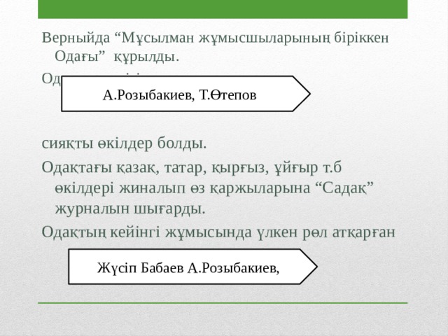 Верныйда “Мұсылман жұмысшыларының біріккен Одағы” құрылды. Одақ мүшелігіне: сияқты өкілдер болды . Одақтағы қазақ, татар, қырғыз, ұйғыр т.б өкілдері жиналып өз қаржыларына “Садақ” журналын шығарды. Одақтың кейінгі жұмысында үлкен рөл атқарған А.Розыбакиев, Т.Өтепов Жүсіп Бабаев А.Розыбакиев, 