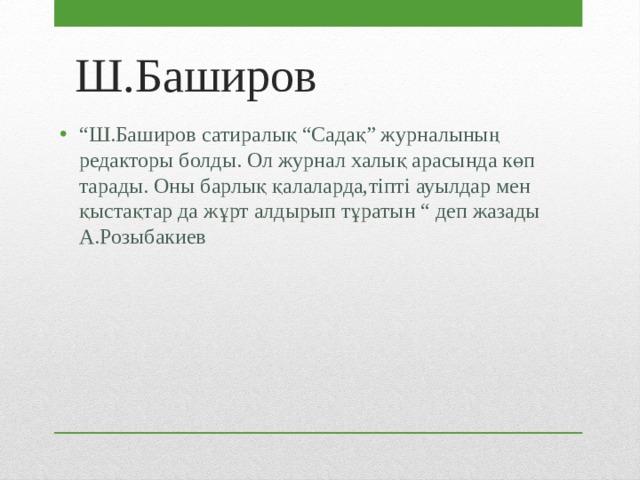 Ш.Баширов  “ Ш.Баширов сатиралық “Садақ” журналының редакторы болды. Ол журнал халық арасында көп тарады. Оны барлық қалаларда,тіпті ауылдар мен қыстақтар да жұрт алдырып тұратын “ деп жазады А.Розыбакиев 