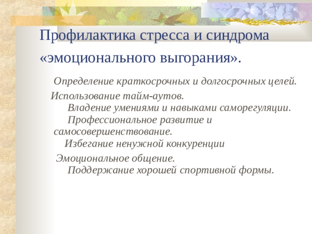 Профилактика стресса и синдрома «эмоционального выгорания».   Определение краткосрочных и долгосрочных целей.  Использование тайм-аутов.   Владение умениями и навыками саморегуляции.   Профессиональное развитие и  самосовершенствование.   Избегание ненужной конкуренции   Эмоциональное общение.   Поддержание хорошей спортивной формы.    