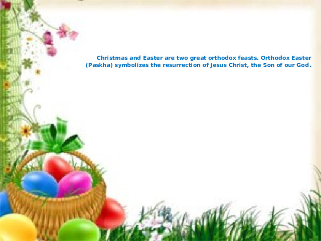      Christmas and Easter are two great orthodox feasts. Orthodox Easter (Paskha) symbolizes the resurrection of Jesus Christ, the Son of our God .  
