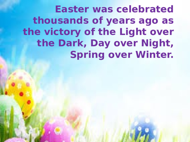 Easter was celebrated thousands of years ago as the victory of the Light over the Dark, Day over Night, Spring over Winter.  